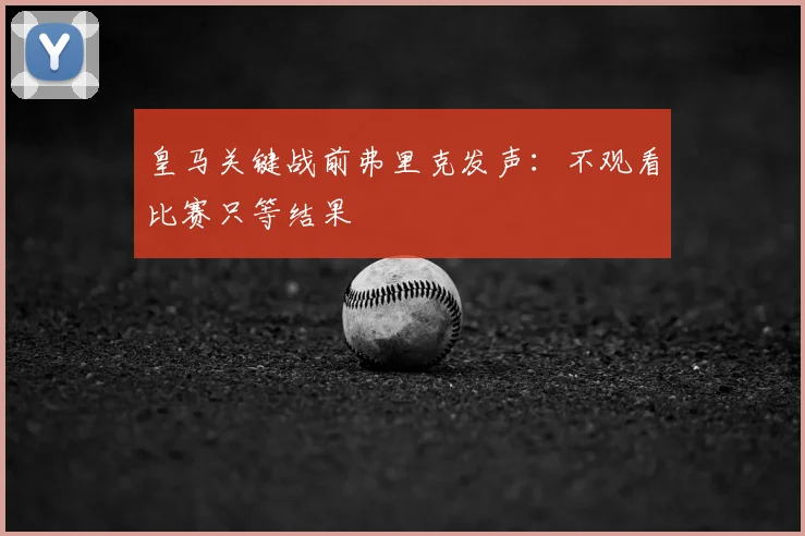 皇马关键战前弗里克发声：不观看比赛只等结果