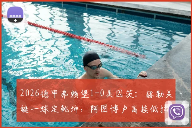 2026德甲弗赖堡1-0美因茨:赫勒关键一球定乾坤,阿图博卢高接低挡零封对手,赛后深度复盘与战术解读