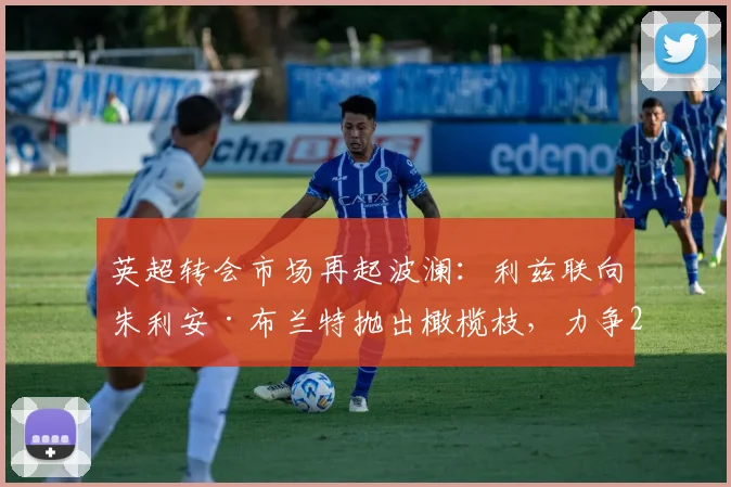英超转会市场再起波澜：利兹联向朱利安·布兰特抛出橄榄枝，力争2026年前免签成功