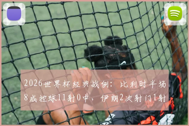 2026世界杯经典战例：比利时半场8成控球11射0中，伊朗2次射门1射正，高效反击如何制造冷门？
