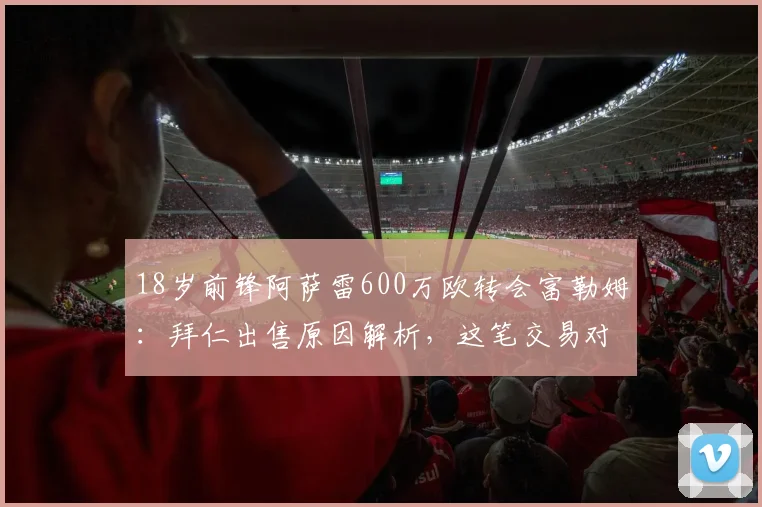 18岁前锋阿萨雷600万欧转会富勒姆:拜仁出售原因解析,这笔交易对双方是赚是亏?