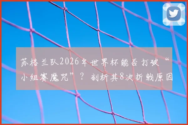 苏格兰队2026年世界杯能否打破“小组赛魔咒”?剖析其8次折戟原因与本届突破关键
