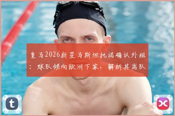 皇马2026新星马斯坦托诺确认外租:球队倾向欧洲下家,解析其离队原因与未来发展前景
