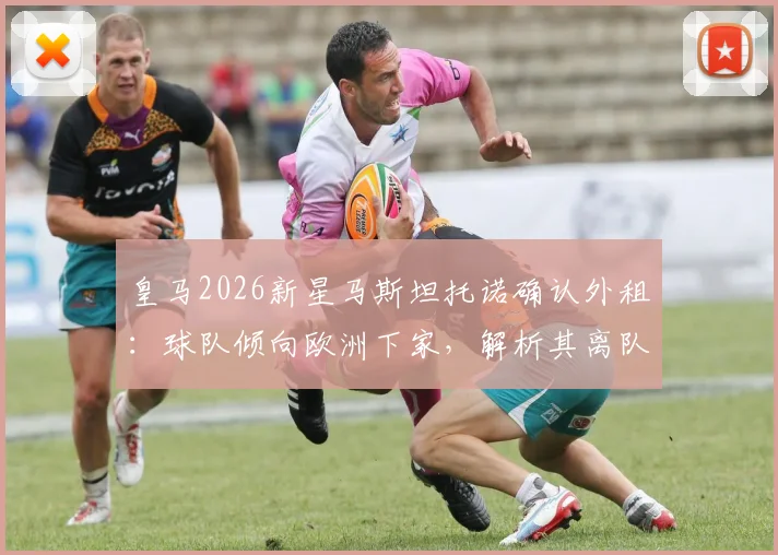 皇马2026新星马斯坦托诺确认外租:球队倾向欧洲下家,解析其离队原因与未来发展前景