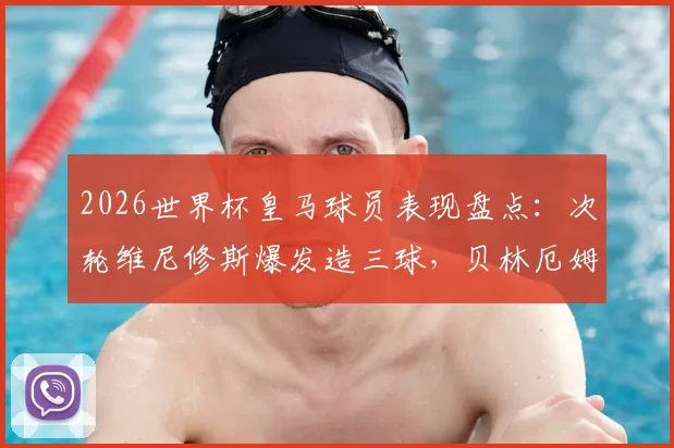 2026世界杯皇马球员表现盘点:次轮维尼修斯爆发造三球,贝林厄姆领衔3球2助攻数据亮眼
