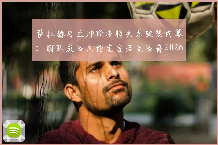 萨拉赫与主帅斯洛特关系破裂内幕：前队友洛夫伦直言若克洛普2026年仍在，局面将完全不同