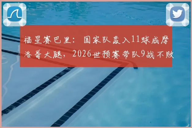 福星赛巴里：国家队轰入11球成摩洛哥大腿，2026世预赛带队9战不败的制胜秘诀