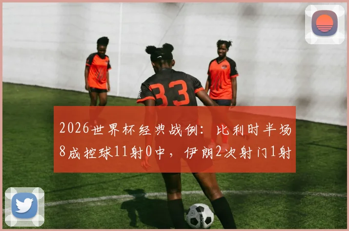2026世界杯经典战例:比利时半场8成控球11射0中,伊朗2次射门1射正,高效反击如何制造冷门?