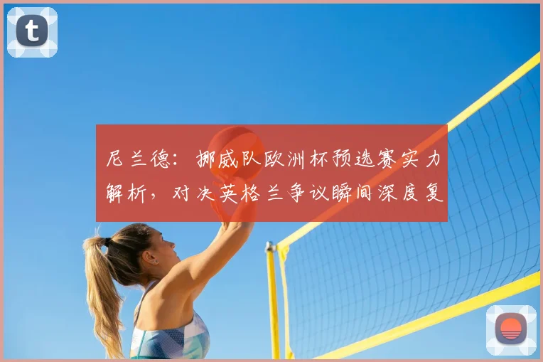 尼兰德:挪威队欧洲杯预选赛实力解析,对决英格兰争议瞬间深度复盘,展望2026世界杯前景