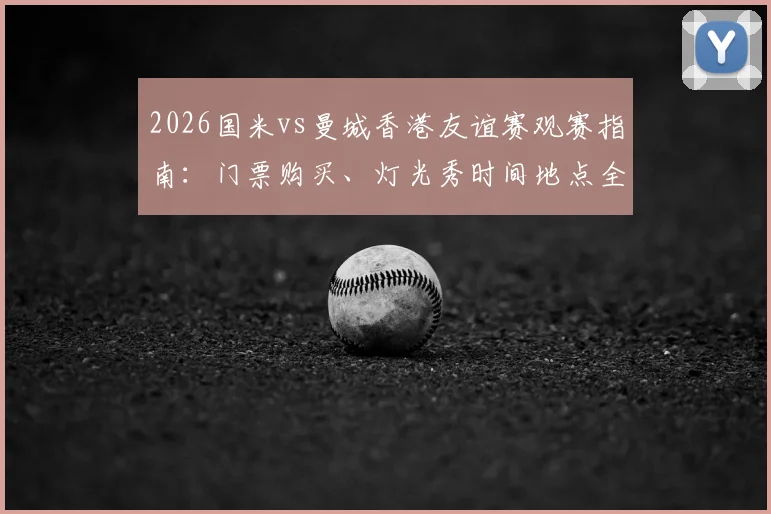 2026国米vs曼城香港友谊赛观赛指南：门票购买、灯光秀时间地点全攻略，附交通住宿与球星阵容预测