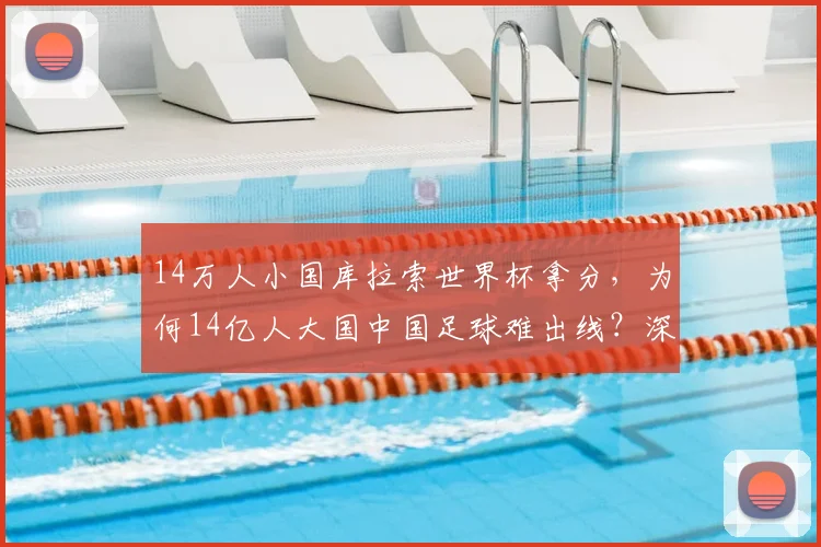 14万人小国库拉索世界杯拿分,为何14亿人大国中国足球难出线?深度剖析困境与破局思路