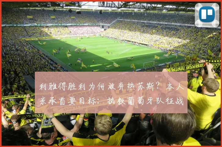 利雅得胜利为何放弃热苏斯？本人亲承首要目标：执教葡萄牙队征战2026世界杯