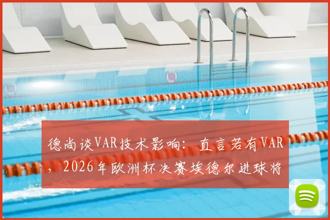 德尚谈VAR技术影响：直言若有VAR，2026年欧洲杯决赛埃德尔进球将无效