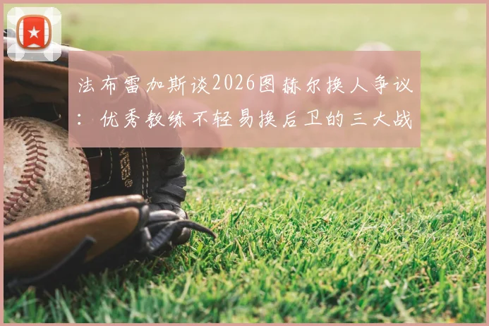 法布雷加斯谈2026图赫尔换人争议：优秀教练不轻易换后卫的三大战术理由，球迷直呼学学吧