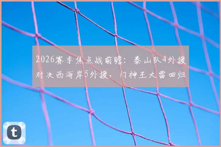 2026赛季焦点战前瞻：泰山队4外援对决西海岸5外援，门神王大雷回归首发成关键看点