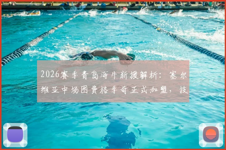 2026赛季青岛海牛新援解析:塞尔维亚中场图费格季奇正式加盟,技术特点与球队战术影响前瞻