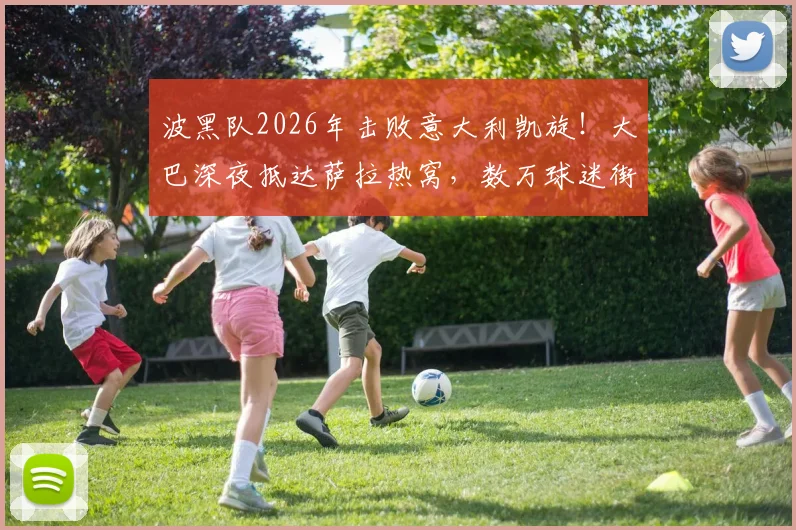 波黑队2026年击败意大利凯旋！大巴深夜抵达萨拉热窝，数万球迷街头迎接庆祝盛况直击