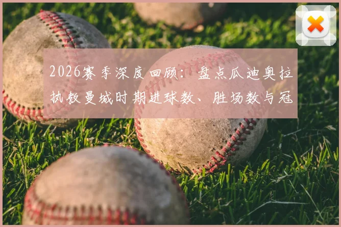 2026赛季深度回顾：盘点瓜迪奥拉执教曼城时期进球数、胜场数与冠军数全方位称霸英超的十年历程