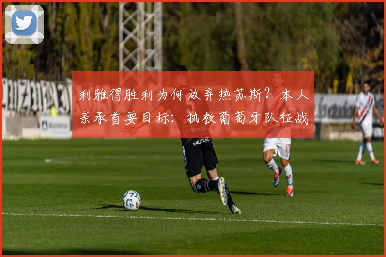 利雅得胜利为何放弃热苏斯?本人亲承首要目标:执教葡萄牙队征战2026世界杯