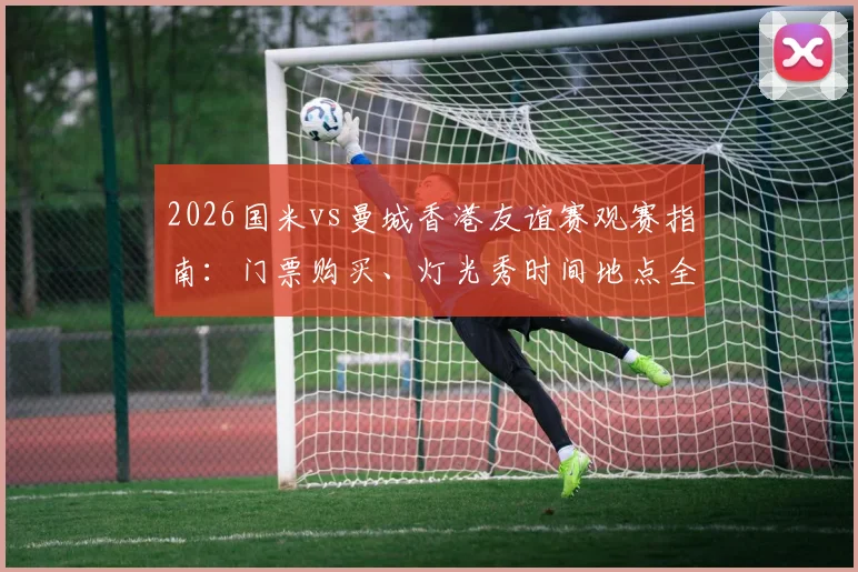2026国米vs曼城香港友谊赛观赛指南：门票购买、灯光秀时间地点全攻略，附交通住宿与球星阵容预测