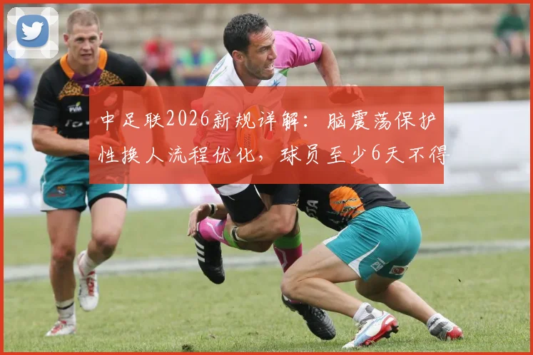 中足联2026新规详解：脑震荡保护性换人流程优化，球员至少6天不得重返赛场