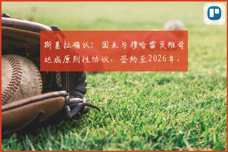 斯基拉确认：国米与穆哈雷莫维奇达成原则性协议，签约至2026年，转会费与年薪细节解读