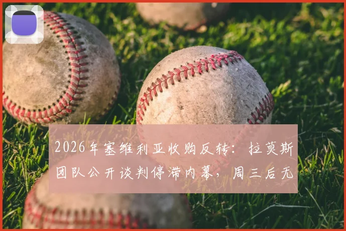 2026年塞维利亚收购反转:拉莫斯团队公开谈判停滞内幕,周三后无回复成焦点