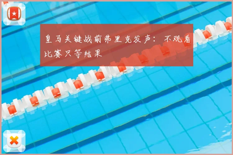 皇马关键战前弗里克发声:不观看比赛只等结果