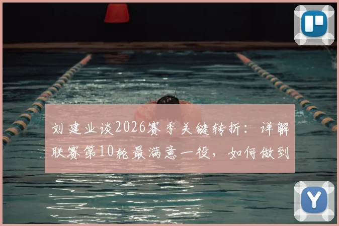 刘建业谈2026赛季关键转折：详解联赛第10轮最满意一役，如何做到逆境中稳住阵脚