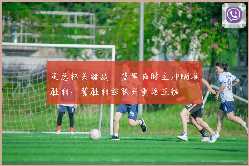 足总杯关键战!蓝军临时主帅瞄准胜利,誓胜利兹联并重返正轨