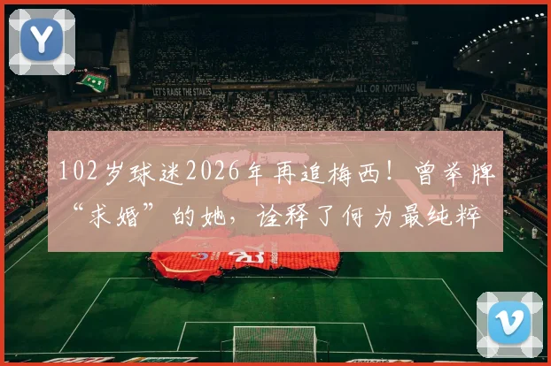 102岁球迷2026年再追梅西!曾举牌“求婚”的她,诠释了何为最纯粹的热爱