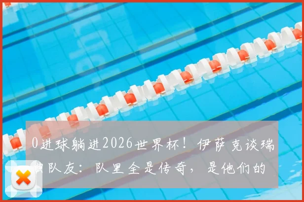 0进球躺进2026世界杯！伊萨克谈瑞典队友：队里全是传奇，是他们的功劳