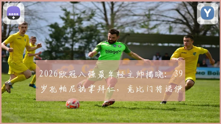 2026欧冠八强最年轻主帅揭晓:39岁孔帕尼执掌拜仁,竟比门将诺伊尔还年轻?深度剖析其执教前景