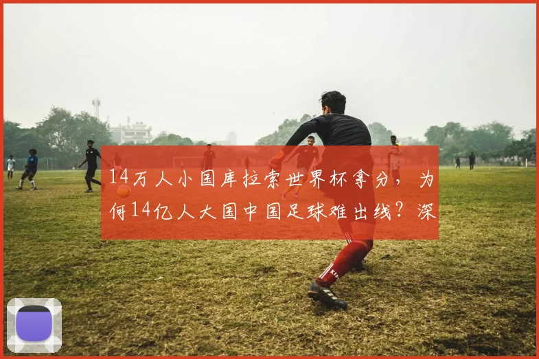 14万人小国库拉索世界杯拿分，为何14亿人大国中国足球难出线？深度剖析困境与破局思路