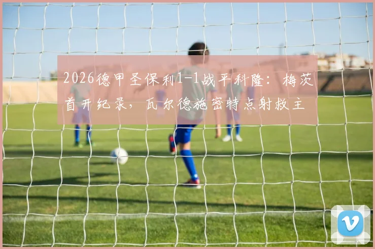 2026德甲圣保利1-1战平科隆：梅茨首开纪录，瓦尔德施密特点射救主，升班马展现顽强韧性