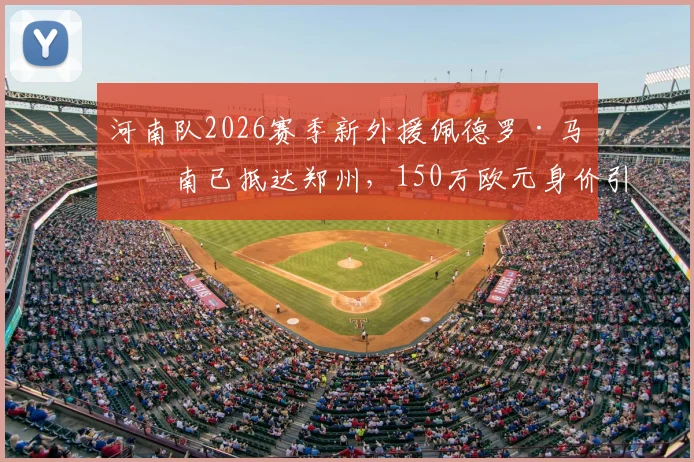 河南队2026赛季新外援佩德罗·马拉南已抵达郑州,150万欧元身价引关注,技术特点与首秀时间分析
