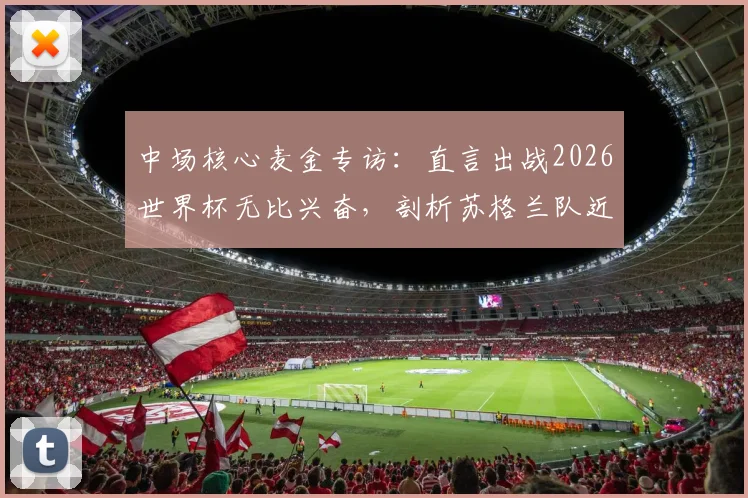 中场核心麦金专访：直言出战2026世界杯无比兴奋，剖析苏格兰队近年实力飞跃原因与阵容前景