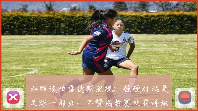 加维谈帕雷德斯犯规:强硬对抗是足球一部分,不赞成禁赛处罚详细解读