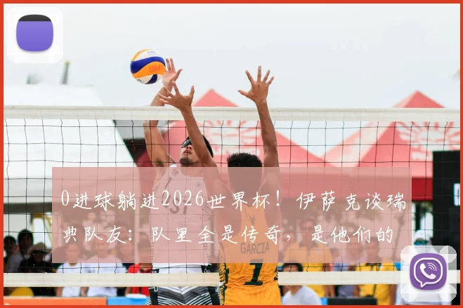 0进球躺进2026世界杯！伊萨克谈瑞典队友：队里全是传奇，是他们的功劳