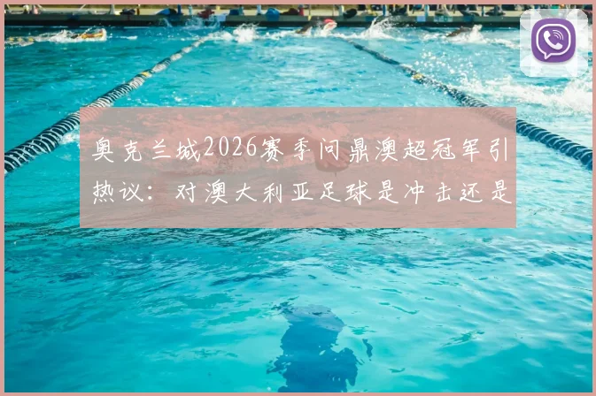 奥克兰城2026赛季问鼎澳超冠军引热议:对澳大利亚足球是冲击还是机遇?详细解读其影响与未来