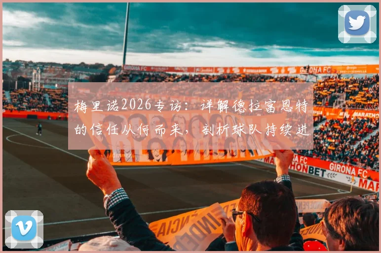 梅里诺2026专访:详解德拉富恩特的信任从何而来,剖析球队持续进步的动力源泉