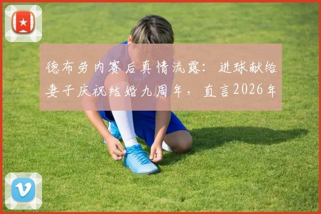 德布劳内赛后真情流露：进球献给妻子庆祝结婚九周年，直言2026年一切才刚开始