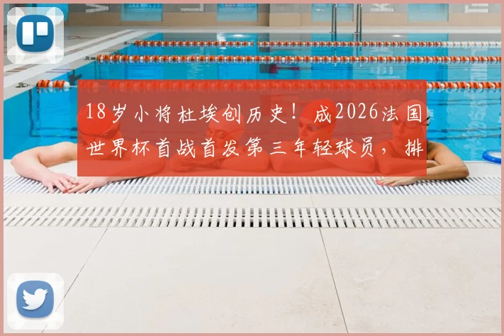 18岁小将杜埃创历史!成2026法国世界杯首战首发第三年轻球员,排姆巴佩亨利之后