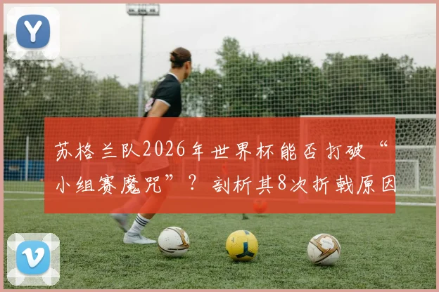 苏格兰队2026年世界杯能否打破“小组赛魔咒”?剖析其8次折戟原因与本届突破关键