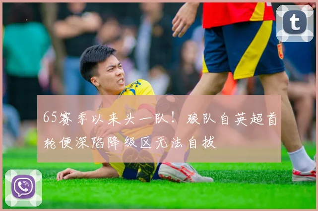 65赛季以来头一队！狼队自英超首轮便深陷降级区无法自拔
