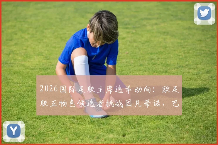 2026国际足联主席选举动向:欧足联正物色候选者挑战因凡蒂诺,巴黎主席纳赛尔无意参选