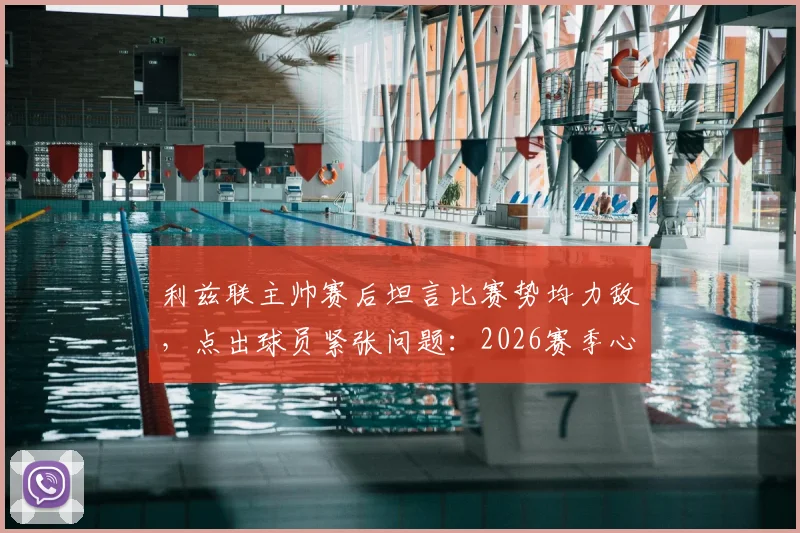 利兹联主帅赛后坦言比赛势均力敌,点出球员紧张问题:2026赛季心态调整成关键