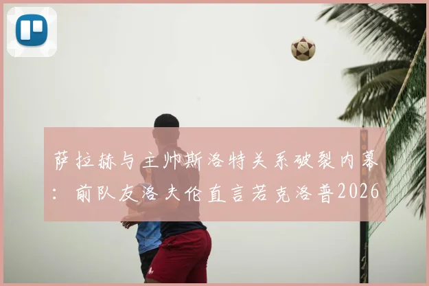 萨拉赫与主帅斯洛特关系破裂内幕:前队友洛夫伦直言若克洛普2026年仍在,局面将完全不同