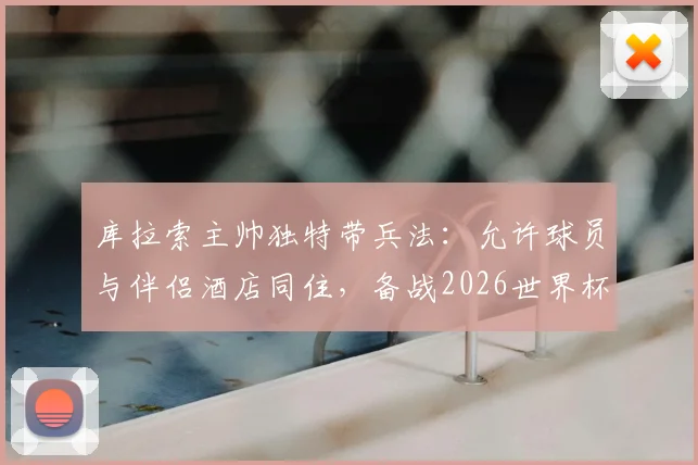 库拉索主帅独特带兵法:允许球员与伴侣酒店同住,备战2026世界杯引热议