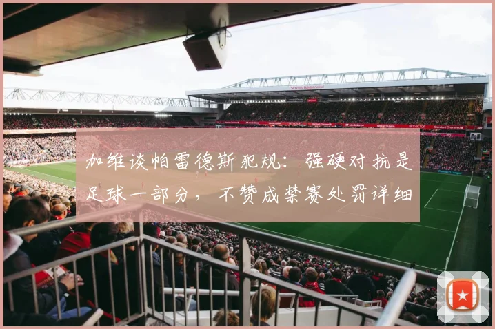 加维谈帕雷德斯犯规：强硬对抗是足球一部分，不赞成禁赛处罚详细解读